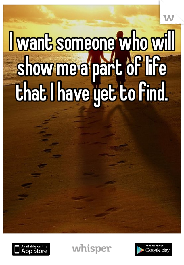 I want someone who will show me a part of life that I have yet to find. 