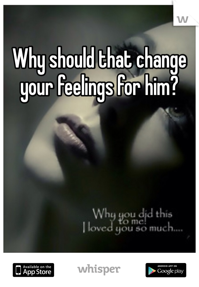 Why should that change your feelings for him?