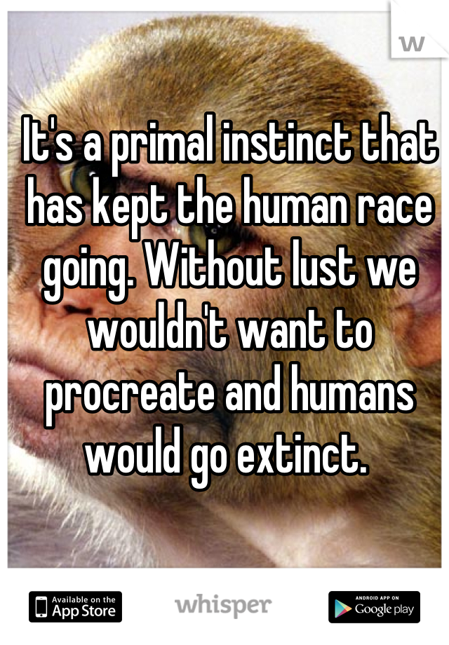 It's a primal instinct that has kept the human race going. Without lust we wouldn't want to procreate and humans would go extinct. 