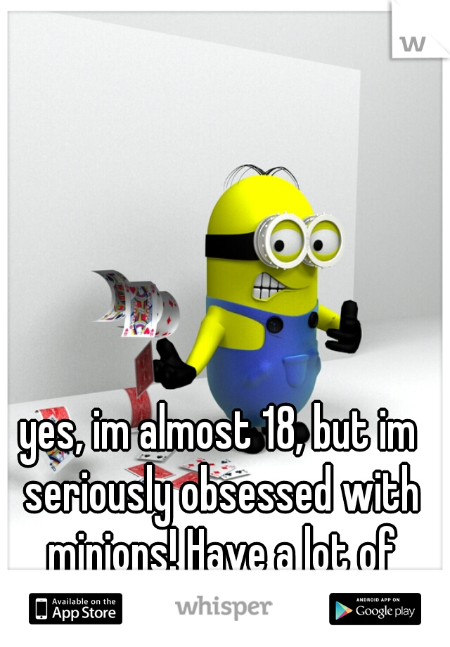 yes, im almost 18, but im seriously obsessed with minions! Have a lot of minion things(: