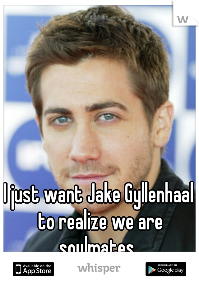 I just want Jake Gyllenhaal to realize we are soulmates. 