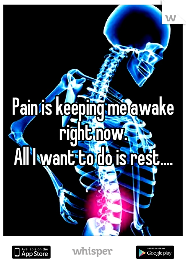 Pain is keeping me awake right now.
All I want to do is rest....