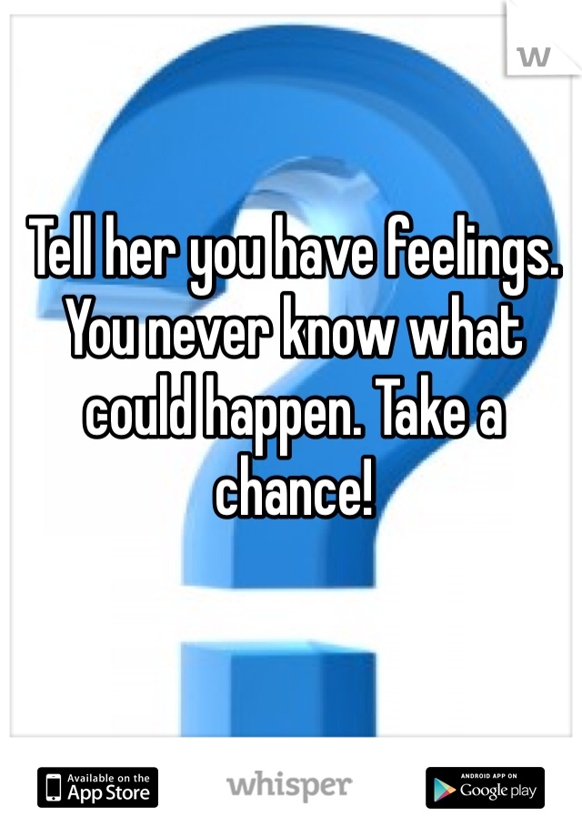 Tell her you have feelings. You never know what could happen. Take a chance!