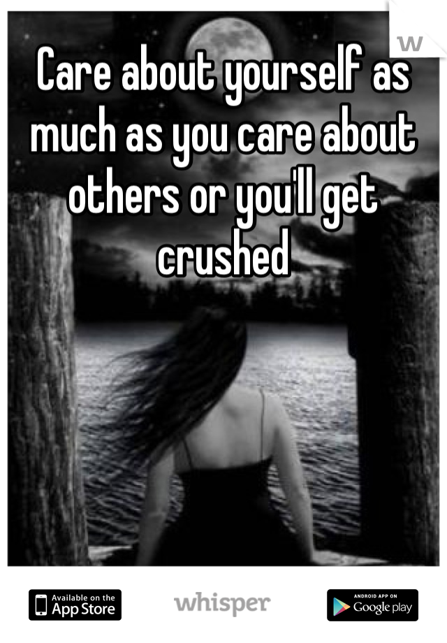 Care about yourself as much as you care about others or you'll get crushed