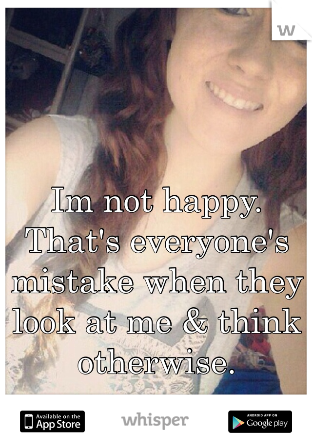 Im not happy. That's everyone's mistake when they look at me & think otherwise.