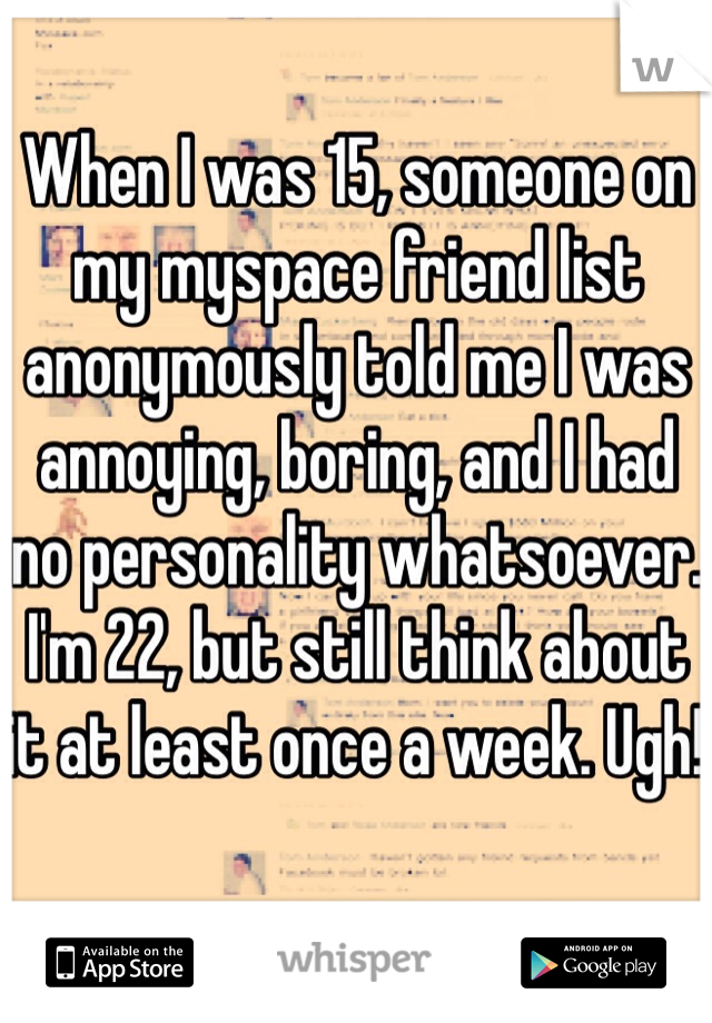 When I was 15, someone on my myspace friend list anonymously told me I was annoying, boring, and I had no personality whatsoever. I'm 22, but still think about it at least once a week. Ugh! 