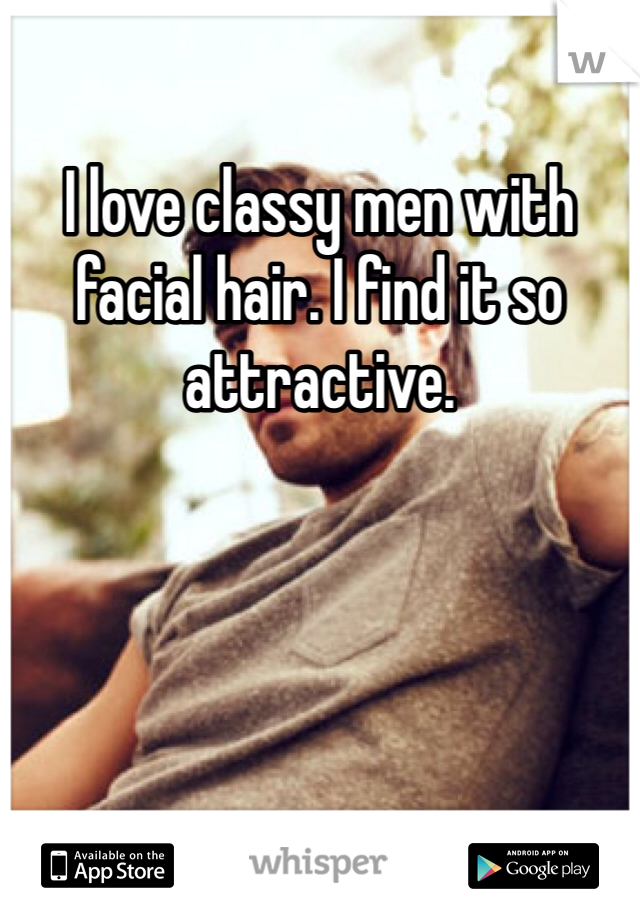 I love classy men with facial hair. I find it so attractive. 