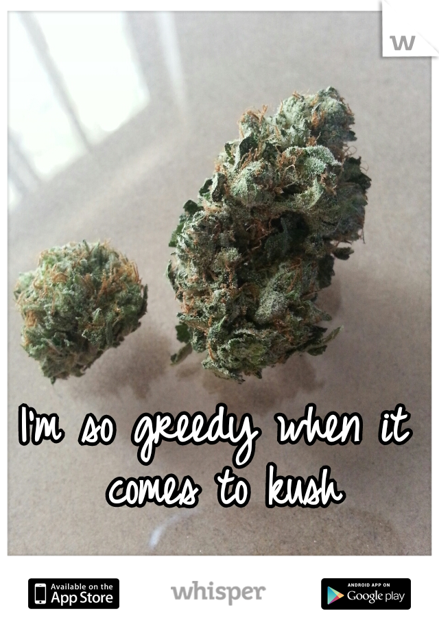 I'm so greedy when it comes to kush
