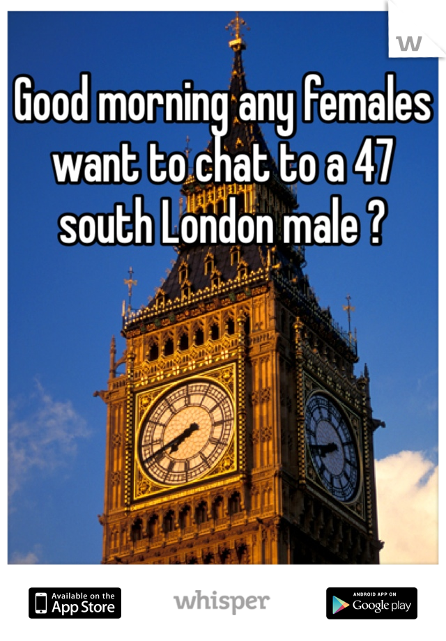 Good morning any females want to chat to a 47 south London male ?  