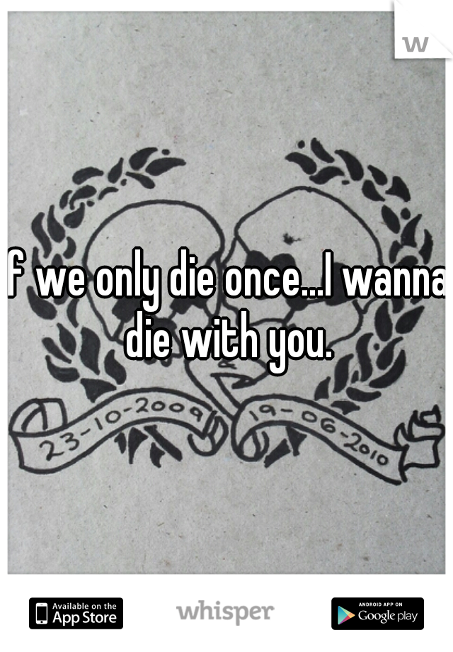 If we only die once...I wanna die with you.