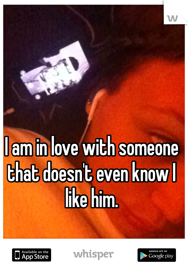 I am in love with someone that doesn't even know I like him. 