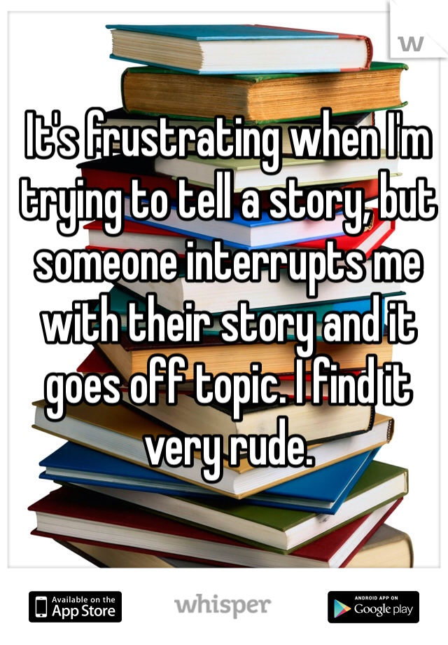 It's frustrating when I'm trying to tell a story, but someone interrupts me with their story and it goes off topic. I find it very rude.