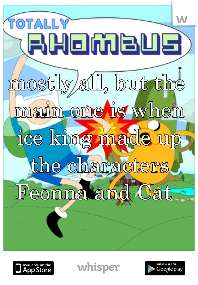 mostly all, but the main one is when ice king made up the characters Feonna and Cat  