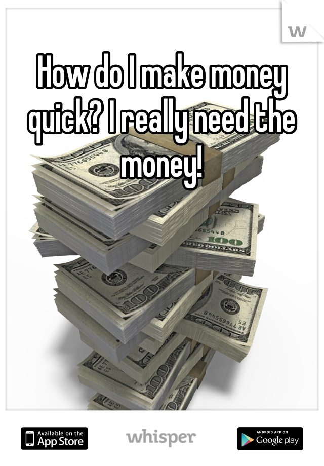 How do I make money quick? I really need the money!