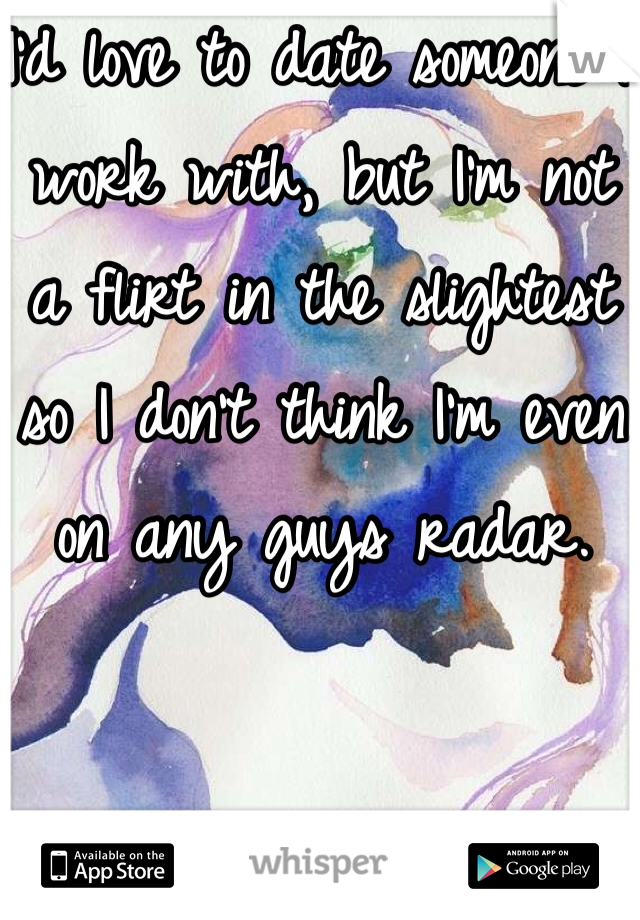 I'd love to date someone I work with, but I'm not a flirt in the slightest so I don't think I'm even on any guys radar. 