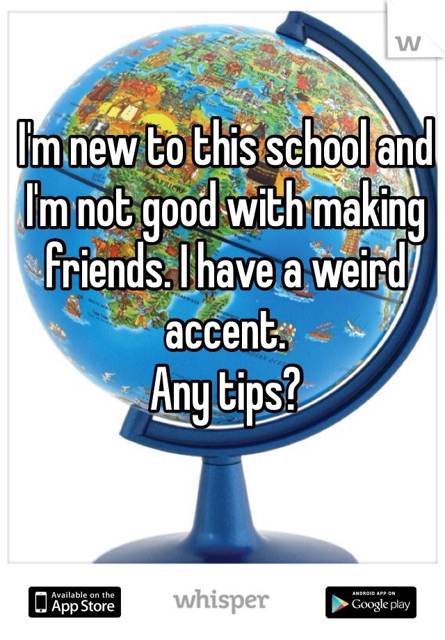 I'm new to this school and I'm not good with making friends. I have a weird accent. 
Any tips? 