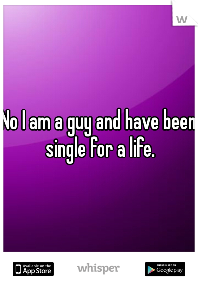 No I am a guy and have been single for a life.