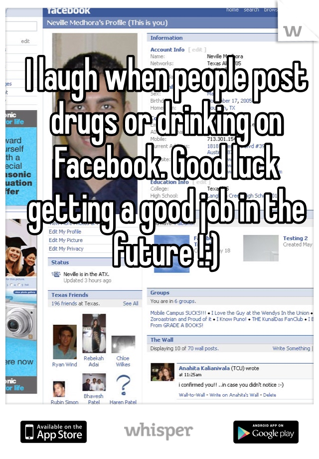 I laugh when people post drugs or drinking on Facebook. Good luck getting a good job in the future !:) 