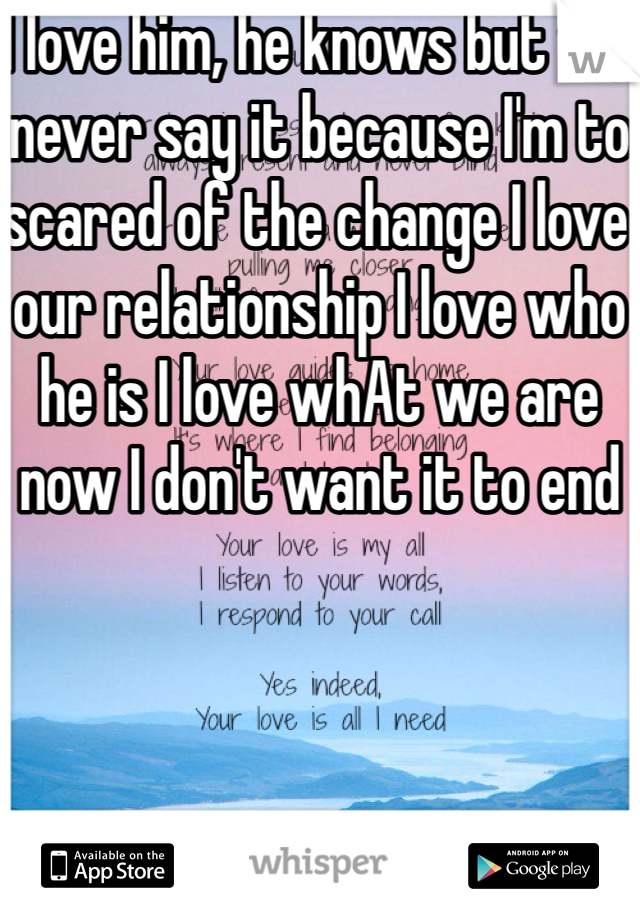 I love him, he knows but we never say it because I'm to scared of the change I love our relationship I love who he is I love whAt we are now I don't want it to end