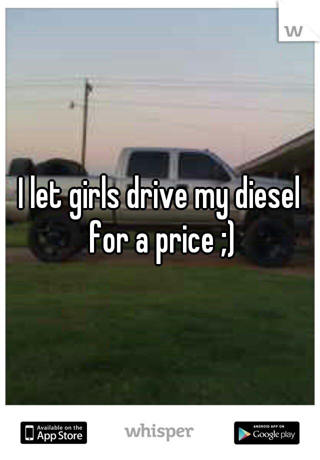 I let girls drive my diesel for a price ;)