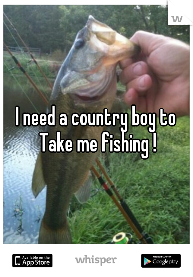 I need a country boy to Take me fishing !