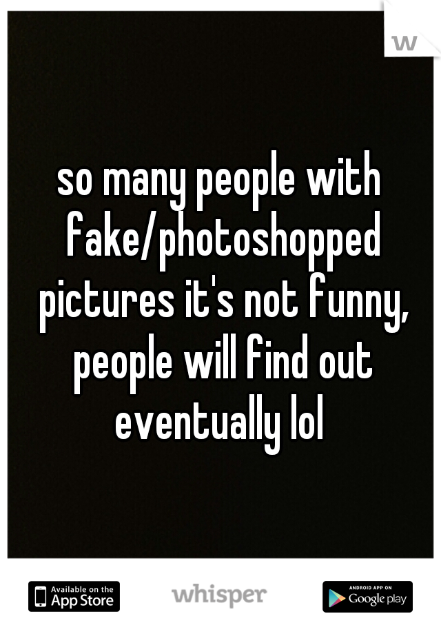 so many people with fake/photoshopped pictures it's not funny, people will find out eventually lol 