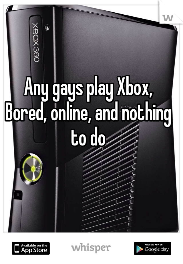 Any gays play Xbox,
Bored, online, and nothing to do