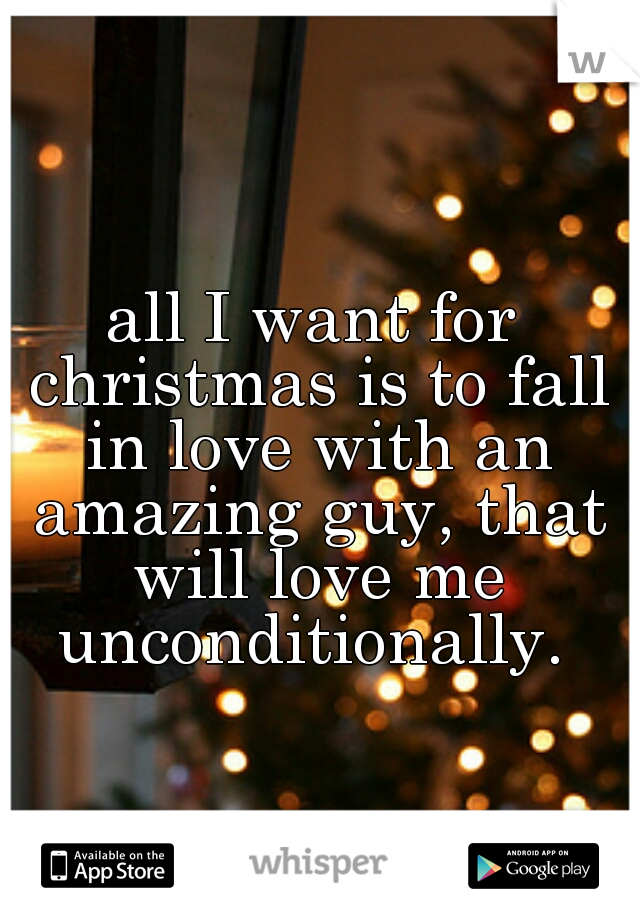 all I want for christmas is to fall in love with an amazing guy, that will love me unconditionally. 