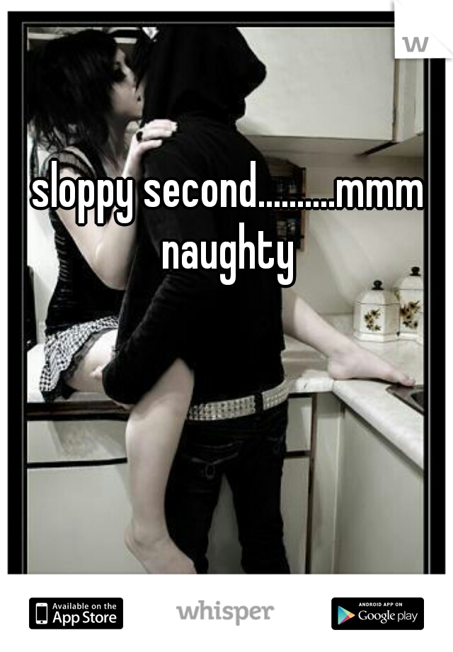 sloppy second..........mmm naughty 