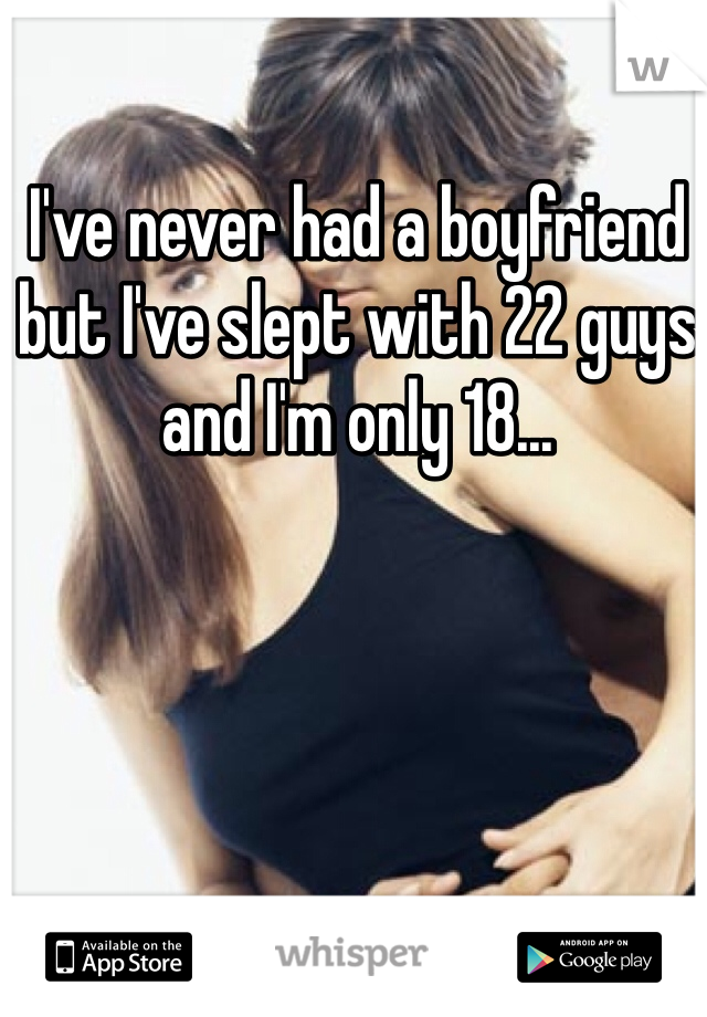 I've never had a boyfriend but I've slept with 22 guys and I'm only 18...