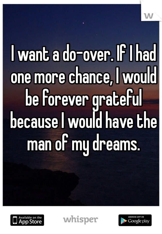 I want a do-over. If I had one more chance, I would be forever grateful because I would have the man of my dreams. 