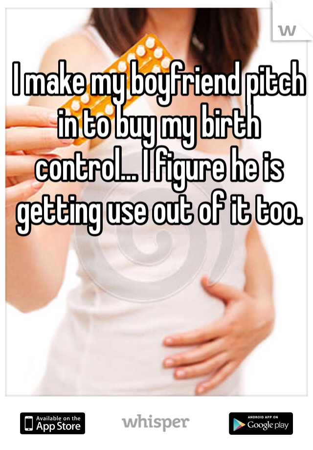 I make my boyfriend pitch in to buy my birth control... I figure he is getting use out of it too.