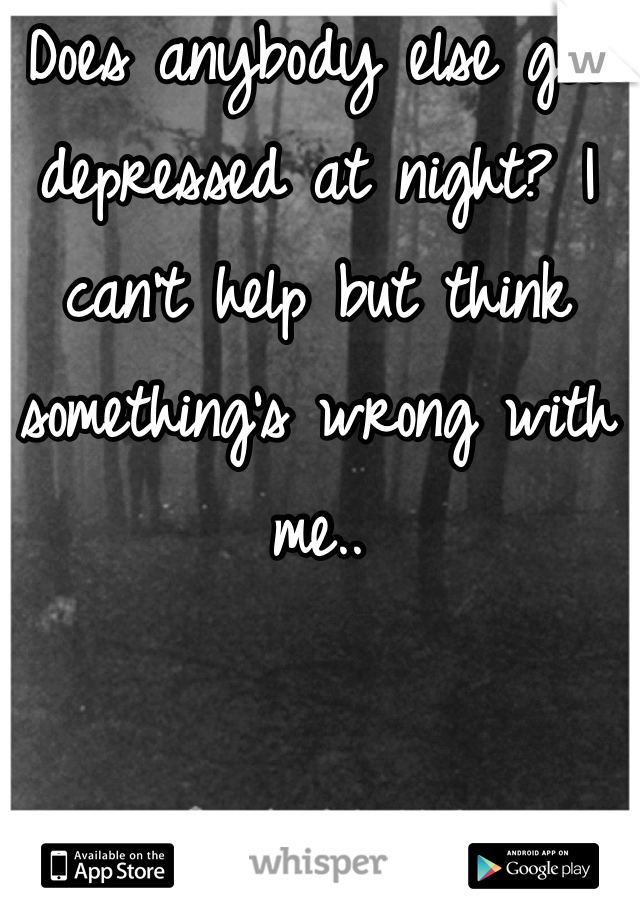 Does anybody else get depressed at night? I can't help but think something's wrong with me..