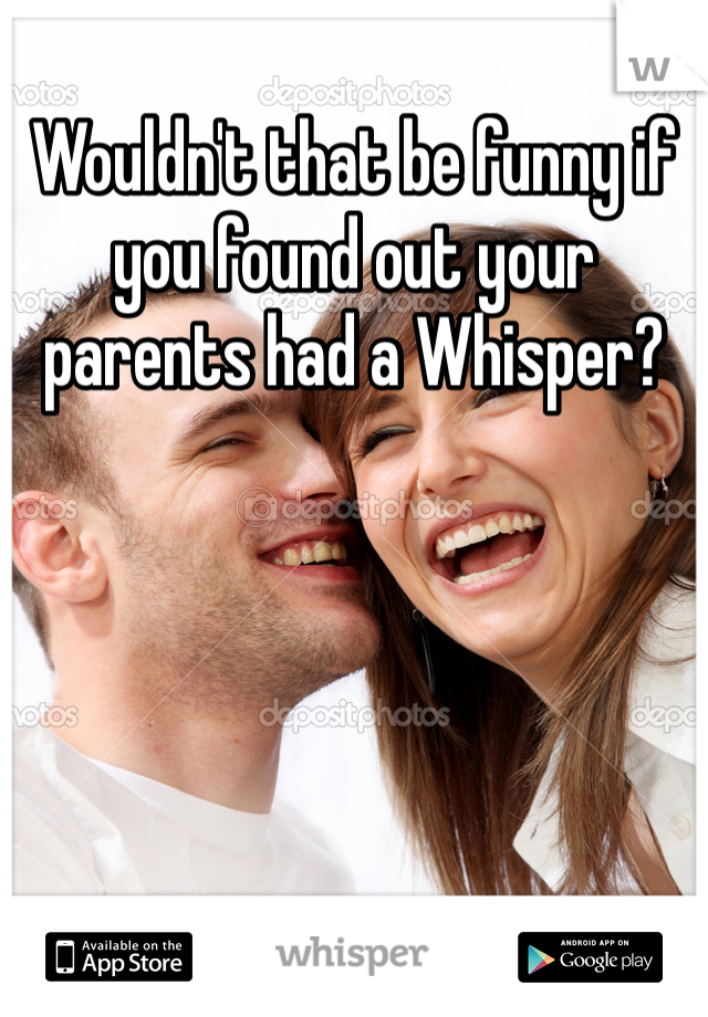 Wouldn't that be funny if you found out your parents had a Whisper? 