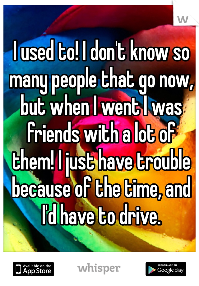 I used to! I don't know so many people that go now, but when I went I was friends with a lot of them! I just have trouble because of the time, and I'd have to drive.