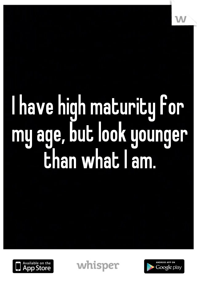 I have high maturity for my age, but look younger than what I am.