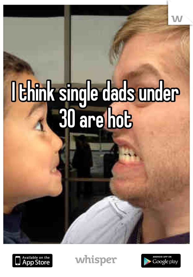 I think single dads under 30 are hot