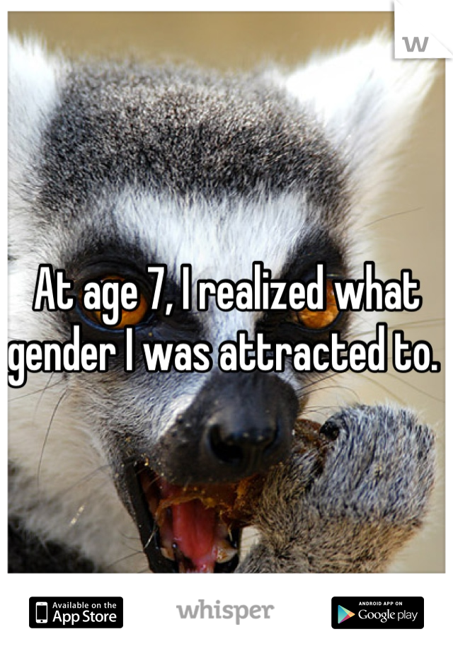 At age 7, I realized what gender I was attracted to. 