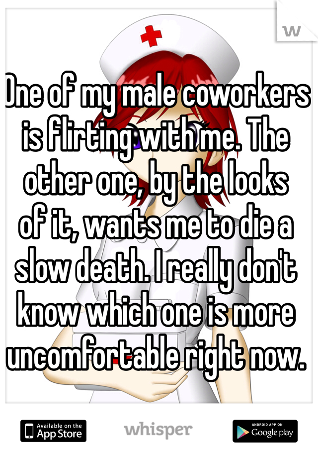 One of my male coworkers is flirting with me. The 
other one, by the looks 
of it, wants me to die a slow death. I really don't know which one is more uncomfortable right now. 