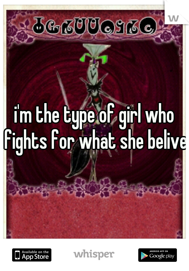 i'm the type of girl who fights for what she belives