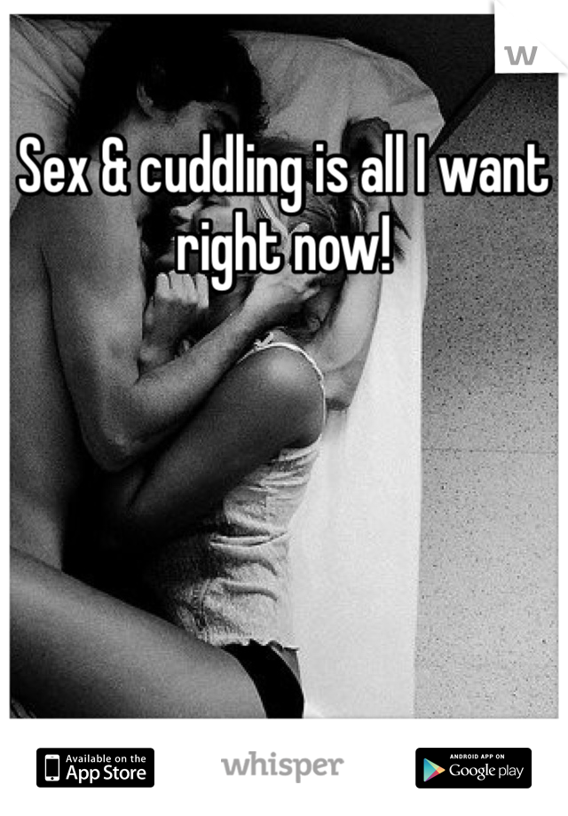 Sex & cuddling is all I want right now!