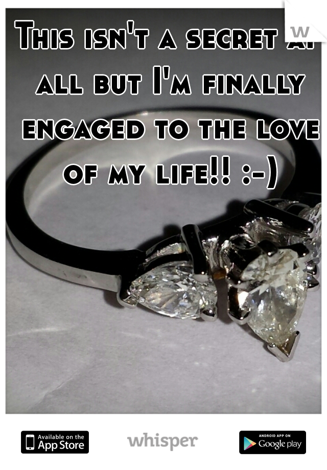 This isn't a secret at all but I'm finally engaged to the love of my life!! :-)