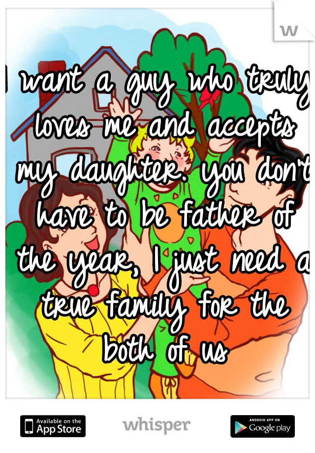 I want a guy who truly loves me and accepts my daughter. you don't have to be father of the year, I just need a true family for the both of us