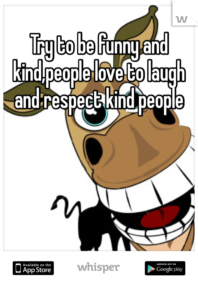 Try to be funny and kind,people love to laugh and respect kind people