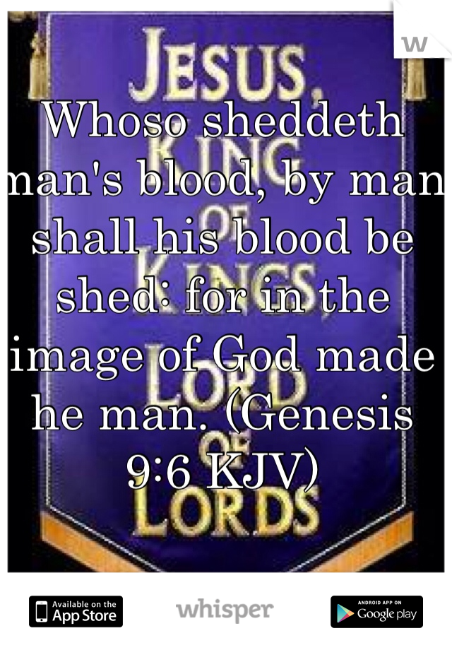 Whoso sheddeth man's blood, by man shall his blood be shed: for in the image of God made he man. (Genesis 9:6 KJV)