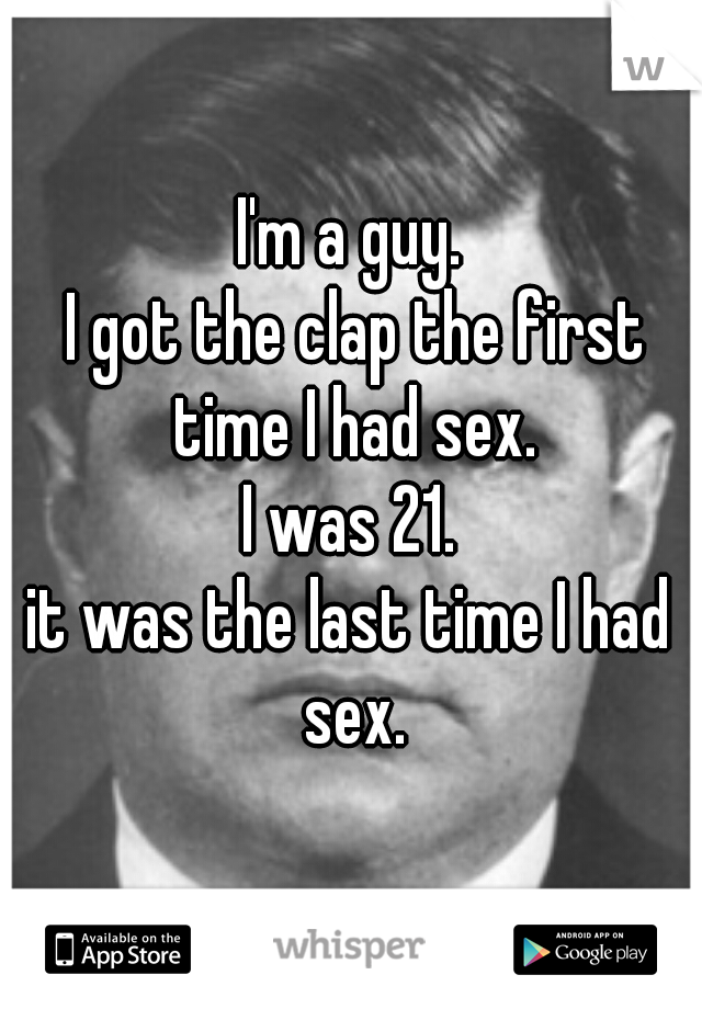 I'm a guy.
 I got the clap the first time I had sex.
I was 21.

it was the last time I had sex.