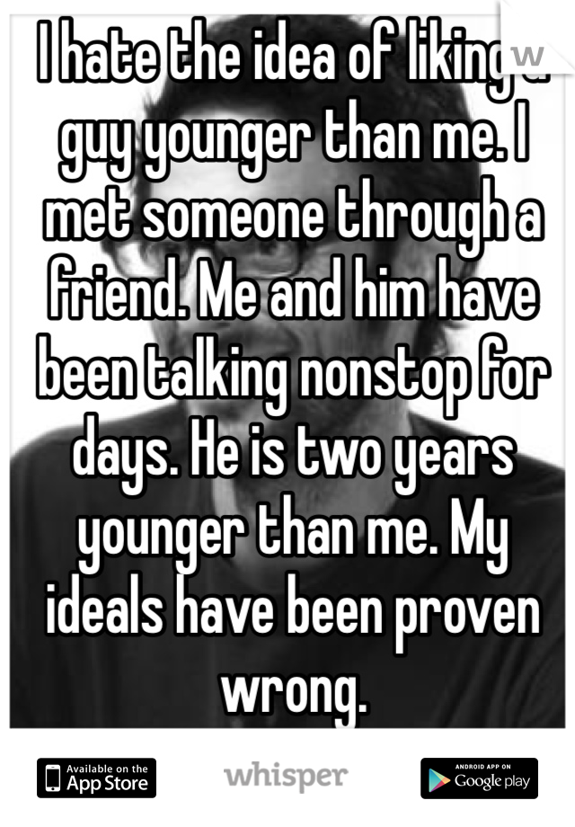 I hate the idea of liking a guy younger than me. I met someone through a friend. Me and him have been talking nonstop for days. He is two years younger than me. My ideals have been proven wrong.