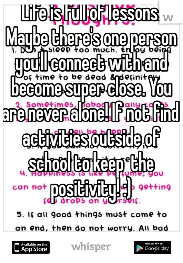 Life is full of lessons. Maybe there's one person you'll connect with and become super close. You are never alone! If not find activities outside of school to keep  the positivity! :)