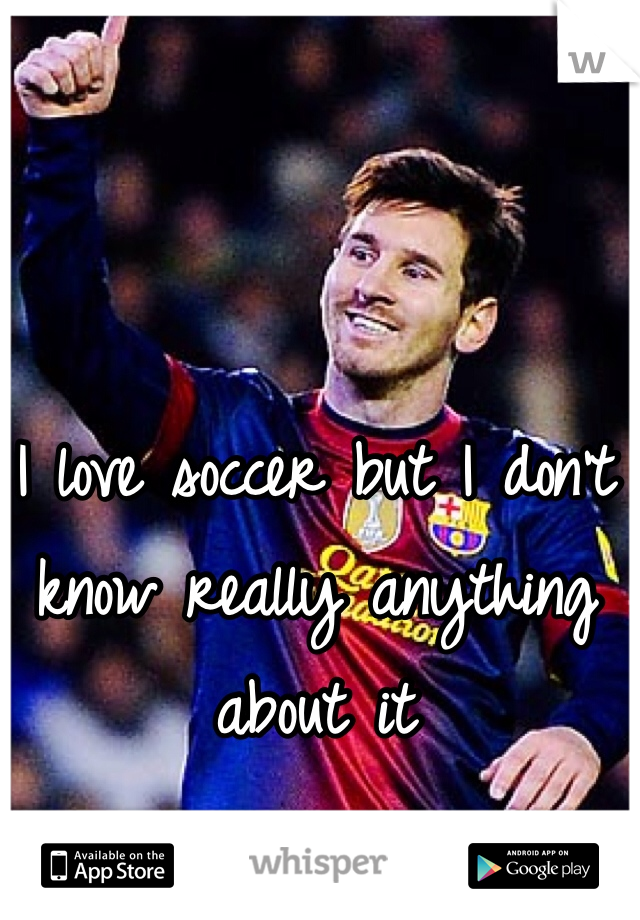 I love soccer but I don't know really anything about it 