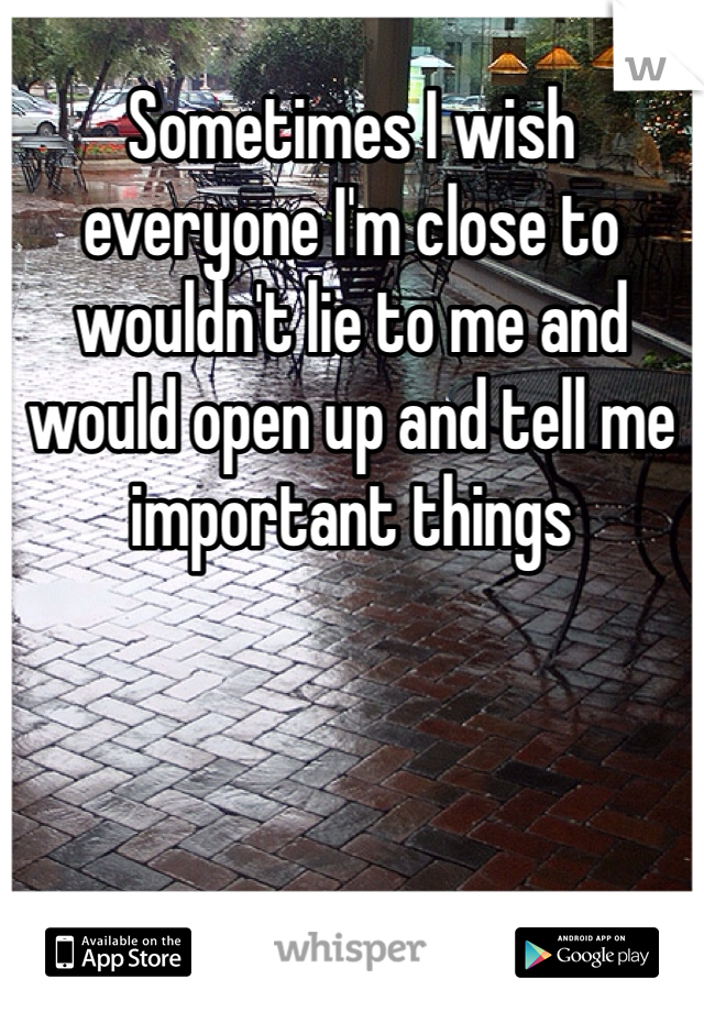 Sometimes I wish everyone I'm close to wouldn't lie to me and would open up and tell me important things